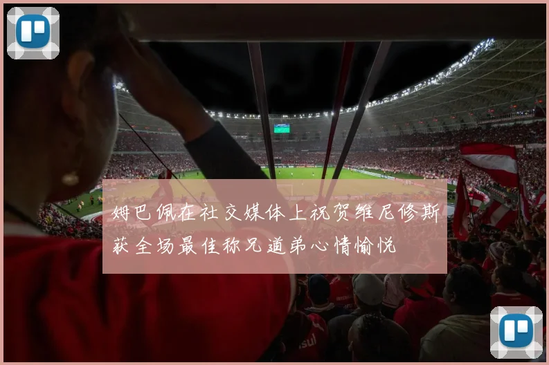 姆巴佩在社交媒体上祝贺维尼修斯获全场最佳称兄道弟心情愉悦