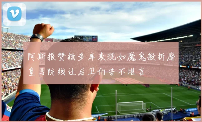 阿斯报赞扬多库表现如魔鬼般折磨皇马防线让后卫们苦不堪言