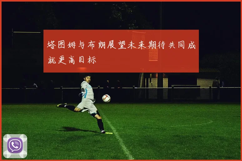 塔图姆与布朗展望未来期待共同成就更高目标