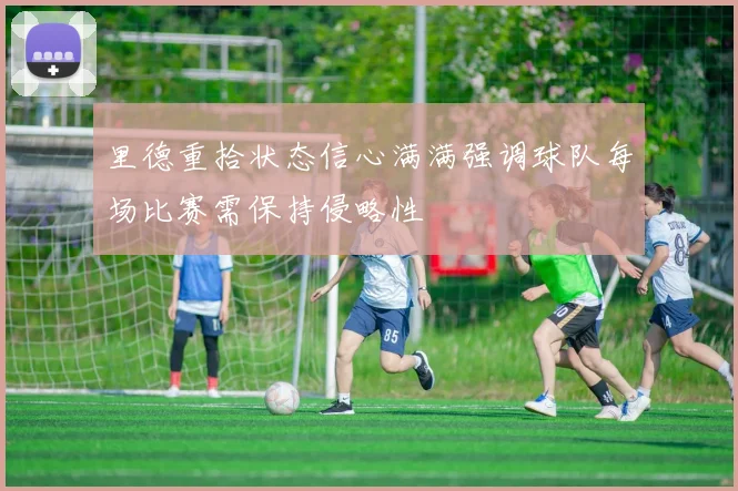 里德重拾状态信心满满强调球队每场比赛需保持侵略性